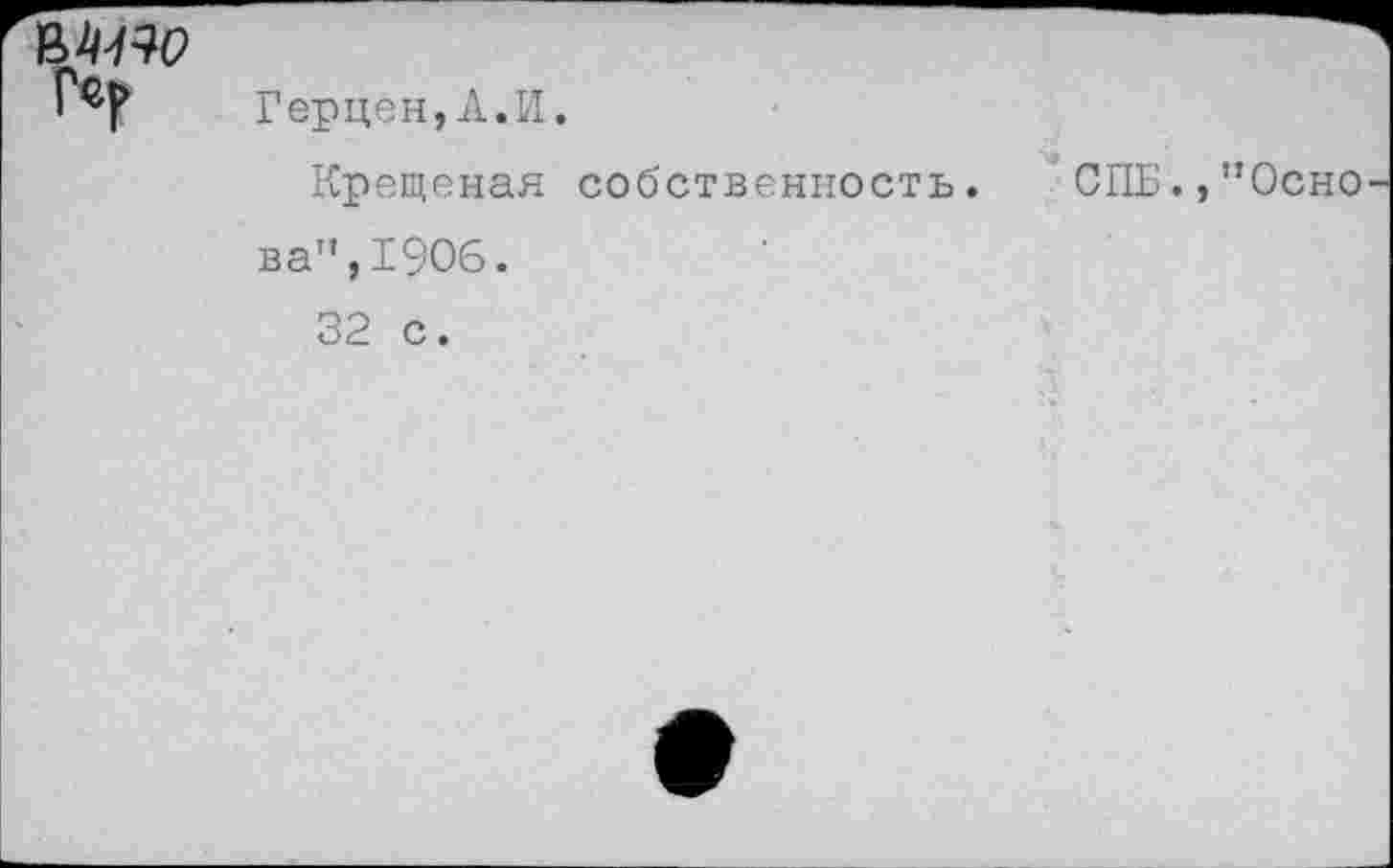 ﻿ММ
Герцен, А.И.
Крещеная собственность. СПБ.,”Осно ва”,1906.
32 с.